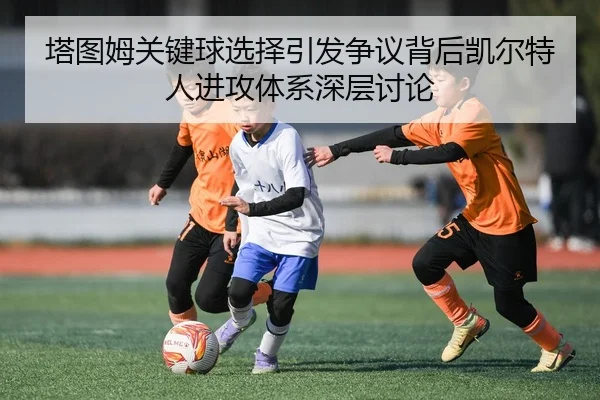 塔图姆关键球选择引发争议背后凯尔特人进攻体系深层讨论