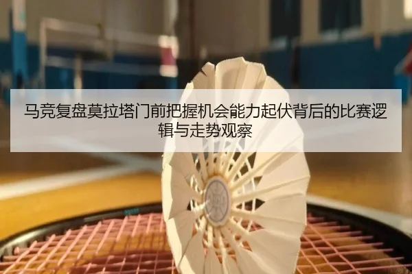马竞复盘莫拉塔门前把握机会能力起伏背后的比赛逻辑与走势观察
